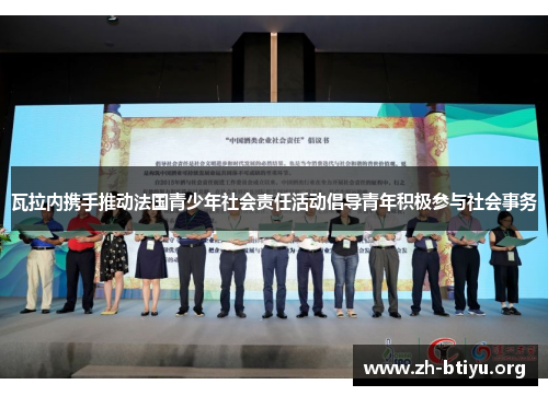瓦拉内携手推动法国青少年社会责任活动倡导青年积极参与社会事务 瓦拉内携手推动法国青少年社会责任活动倡导青年积极参与社会事务