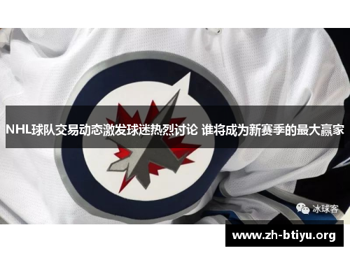 NHL球队交易动态激发球迷热烈讨论 谁将成为新赛季的最大赢家 NHL球队交易动态激发球迷热烈讨论 谁将成为新赛季的最大赢家