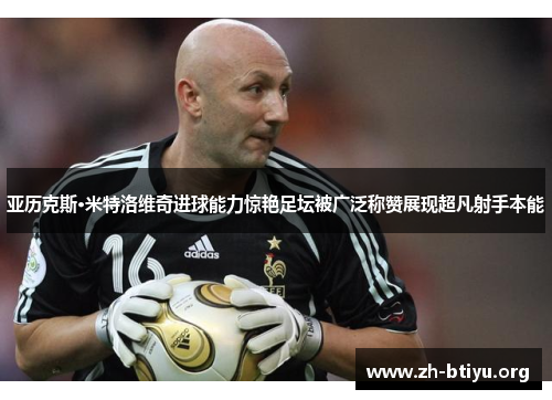 亚历克斯·米特洛维奇进球能力惊艳足坛被广泛称赞展现超凡射手本能 亚历克斯·米特洛维奇进球能力惊艳足坛被广泛称赞展现超凡射手本能