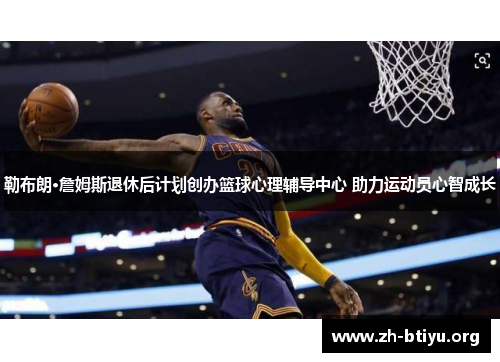 勒布朗·詹姆斯退休后计划创办篮球心理辅导中心 助力运动员心智成长 勒布朗·詹姆斯退休后计划创办篮球心理辅导中心 助力运动员心智成长