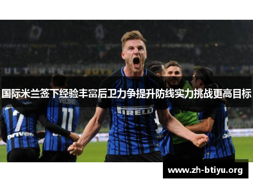 国际米兰签下经验丰富后卫力争提升防线实力挑战更高目标 国际米兰签下经验丰富后卫力争提升防线实力挑战更高目标