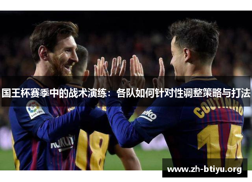 国王杯赛季中的战术演练:各队如何针对性调整策略与打法 国王杯赛季中的战术演练:各队如何针对性调整策略与打法