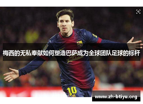梅西的无私奉献如何塑造巴萨成为全球团队足球的标杆 梅西的无私奉献如何塑造巴萨成为全球团队足球的标杆