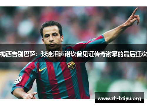 梅西告别巴萨:球迷泪洒诺坎普见证传奇谢幕的最后狂欢 梅西告别巴萨:球迷泪洒诺坎普见证传奇谢幕的最后狂欢