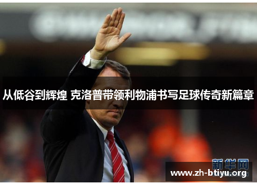 从低谷到辉煌 克洛普带领利物浦书写足球传奇新篇章