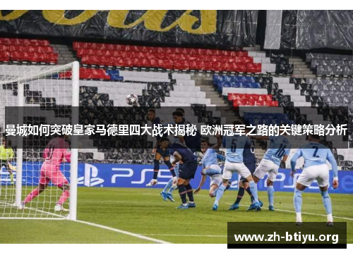 曼城如何突破皇家马德里四大战术揭秘 欧洲冠军之路的关键策略分析