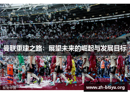 曼联重建之路：展望未来的崛起与发展目标