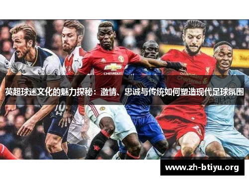 英超球迷文化的魅力探秘:激情、忠诚与传统如何塑造现代足球氛围 英超球迷文化的魅力探秘:激情、忠诚与传统如何塑造现代足球氛围