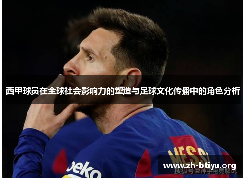 西甲球员在全球社会影响力的塑造与足球文化传播中的角色分析 西甲球员在全球社会影响力的塑造与足球文化传播中的角色分析