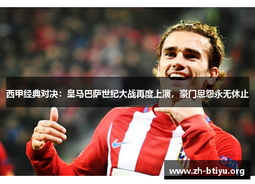 西甲经典对决:皇马巴萨世纪大战再度上演,豪门恩怨永无休止 西甲经典对决:皇马巴萨世纪大战再度上演,豪门恩怨永无休止