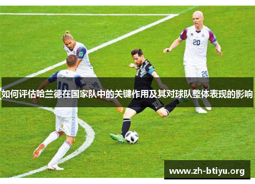 如何评估哈兰德在国家队中的关键作用及其对球队整体表现的影响 如何评估哈兰德在国家队中的关键作用及其对球队整体表现的影响