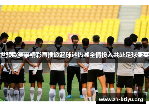 世预欧赛事精彩直播掀起球迷热潮全情投入共赴足球盛宴 世预欧赛事精彩直播掀起球迷热潮全情投入共赴足球盛宴