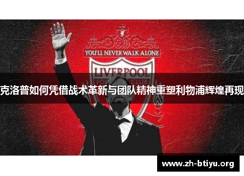 克洛普如何凭借战术革新与团队精神重塑利物浦辉煌再现 克洛普如何凭借战术革新与团队精神重塑利物浦辉煌再现