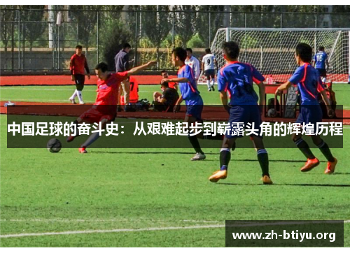 中国足球的奋斗史:从艰难起步到崭露头角的辉煌历程 中国足球的奋斗史:从艰难起步到崭露头角的辉煌历程