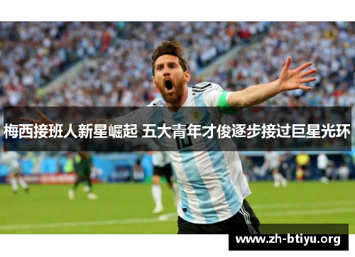 梅西接班人新星崛起 五大青年才俊逐步接过巨星光环 梅西接班人新星崛起 五大青年才俊逐步接过巨星光环