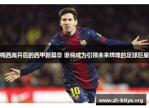 梅西离开后的西甲新篇章 谁将成为引领未来辉煌的足球巨星 梅西离开后的西甲新篇章 谁将成为引领未来辉煌的足球巨星