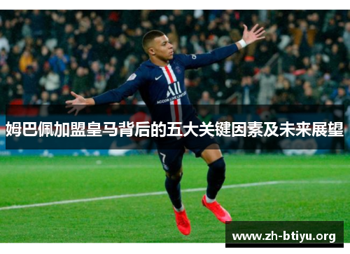 姆巴佩加盟皇马背后的五大关键因素及未来展望