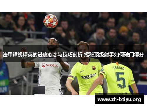 法甲锋线精英的进攻心态与技巧剖析 揭秘顶级射手如何破门得分 法甲锋线精英的进攻心态与技巧剖析 揭秘顶级射手如何破门得分