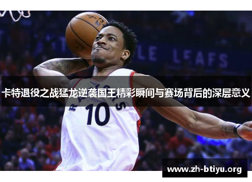 卡特退役之战猛龙逆袭国王精彩瞬间与赛场背后的深层意义 卡特退役之战猛龙逆袭国王精彩瞬间与赛场背后的深层意义