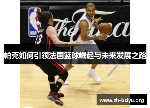 帕克如何引领法国篮球崛起与未来发展之路