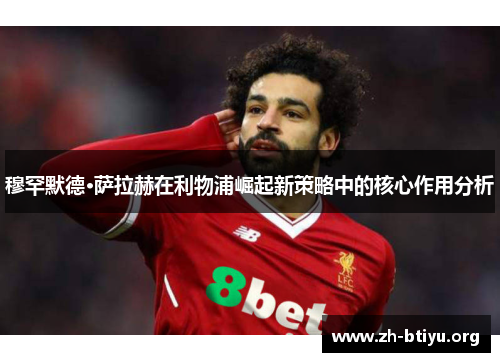 穆罕默德·萨拉赫在利物浦崛起新策略中的核心作用分析 穆罕默德·萨拉赫在利物浦崛起新策略中的核心作用分析
