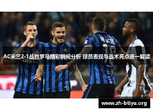 AC米兰2-1战胜罗马精彩瞬间分析 球员表现与战术亮点逐一解读 AC米兰2-1战胜罗马精彩瞬间分析 球员表现与战术亮点逐一解读
