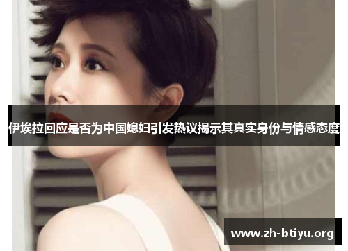 伊埃拉回应是否为中国媳妇引发热议揭示其真实身份与情感态度 伊埃拉回应是否为中国媳妇引发热议揭示其真实身份与情感态度