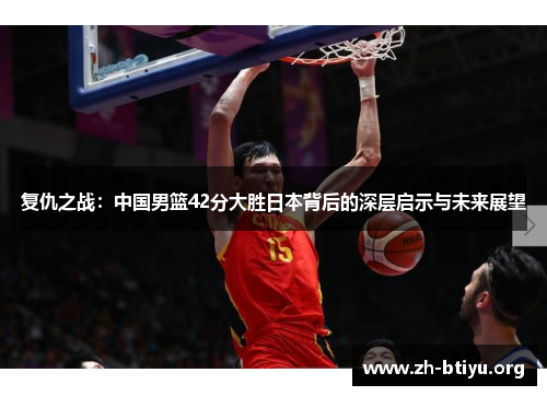 复仇之战:中国男篮42分大胜日本背后的深层启示与未来展望 复仇之战:中国男篮42分大胜日本背后的深层启示与未来展望
