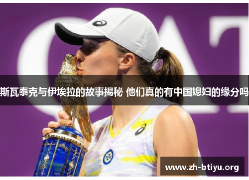 斯瓦泰克与伊埃拉的故事揭秘 他们真的有中国媳妇的缘分吗 斯瓦泰克与伊埃拉的故事揭秘 他们真的有中国媳妇的缘分吗