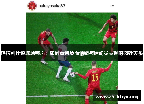 格拉利什谈球场嘘声:如何看待负面情绪与运动员表现的微妙关系 格拉利什谈球场嘘声:如何看待负面情绪与运动员表现的微妙关系