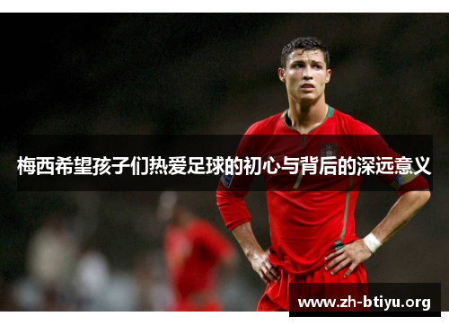 梅西希望孩子们热爱足球的初心与背后的深远意义