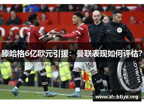 滕哈格6亿欧元引援：曼联表现如何评估？