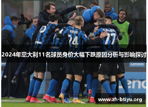2024年意大利11名球员身价大幅下跌原因分析与影响探讨 2024年意大利11名球员身价大幅下跌原因分析与影响探讨