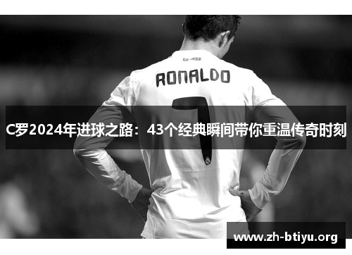 C罗2024年进球之路：43个经典瞬间带你重温传奇时刻