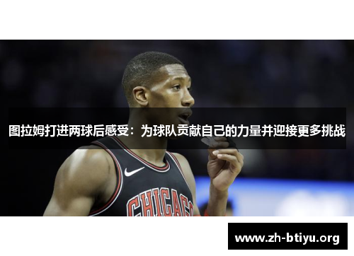 图拉姆打进两球后感受:为球队贡献自己的力量并迎接更多挑战 图拉姆打进两球后感受:为球队贡献自己的力量并迎接更多挑战