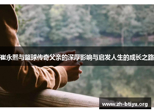 崔永熙与篮球传奇父亲的深厚影响与启发人生的成长之路 崔永熙与篮球传奇父亲的深厚影响与启发人生的成长之路