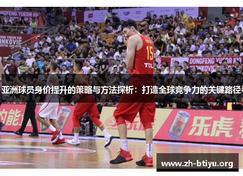 亚洲球员身价提升的策略与方法探析:打造全球竞争力的关键路径 亚洲球员身价提升的策略与方法探析:打造全球竞争力的关键路径