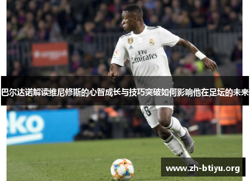 巴尔达诺解读维尼修斯的心智成长与技巧突破如何影响他在足坛的未来
