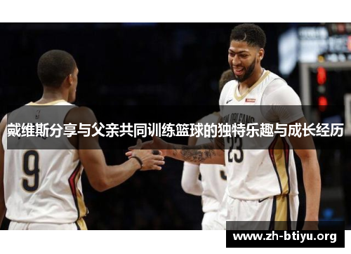 戴维斯分享与父亲共同训练篮球的独特乐趣与成长经历 戴维斯分享与父亲共同训练篮球的独特乐趣与成长经历