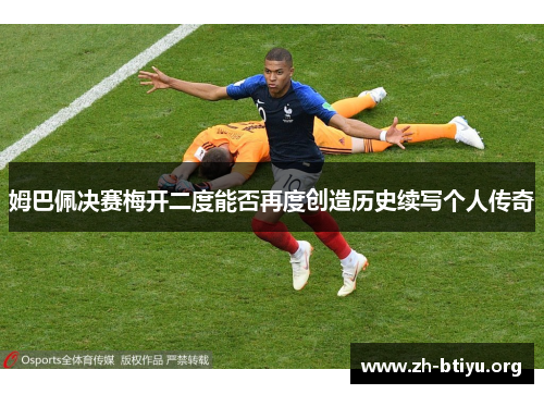 姆巴佩决赛梅开二度能否再度创造历史续写个人传奇 姆巴佩决赛梅开二度能否再度创造历史续写个人传奇