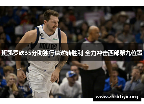 班凯罗砍35分助独行侠逆转胜利 全力冲击西部第九位置 班凯罗砍35分助独行侠逆转胜利 全力冲击西部第九位置