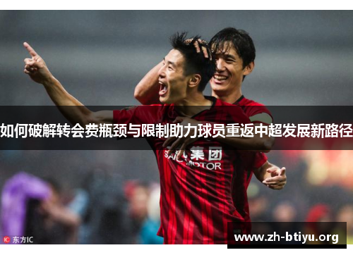 如何破解转会费瓶颈与限制助力球员重返中超发展新路径 如何破解转会费瓶颈与限制助力球员重返中超发展新路径