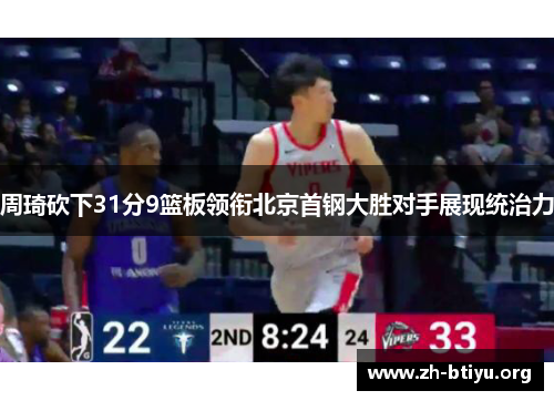周琦砍下31分9篮板领衔北京首钢大胜对手展现统治力 周琦砍下31分9篮板领衔北京首钢大胜对手展现统治力