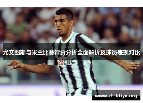 尤文图斯与米兰比赛评分分析全面解析及球员表现对比