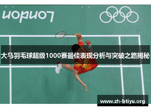 大马羽毛球超级1000赛最佳表现分析与突破之路揭秘 大马羽毛球超级1000赛最佳表现分析与突破之路揭秘