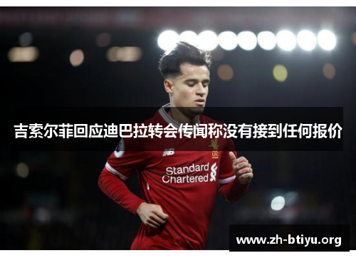 吉索尔菲回应迪巴拉转会传闻称没有接到任何报价 吉索尔菲回应迪巴拉转会传闻称没有接到任何报价
