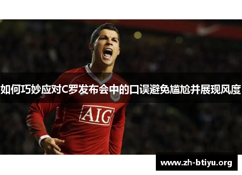 如何巧妙应对C罗发布会中的口误避免尴尬并展现风度