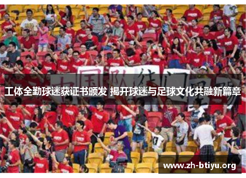 工体全勤球迷获证书颁发 揭开球迷与足球文化共融新篇章 工体全勤球迷获证书颁发 揭开球迷与足球文化共融新篇章