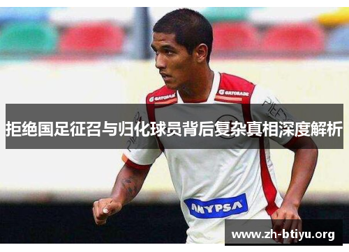 拒绝国足征召与归化球员背后复杂真相深度解析 拒绝国足征召与归化球员背后复杂真相深度解析