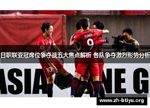 日职联亚冠席位争夺战五大焦点解析 各队争夺激烈形势分析